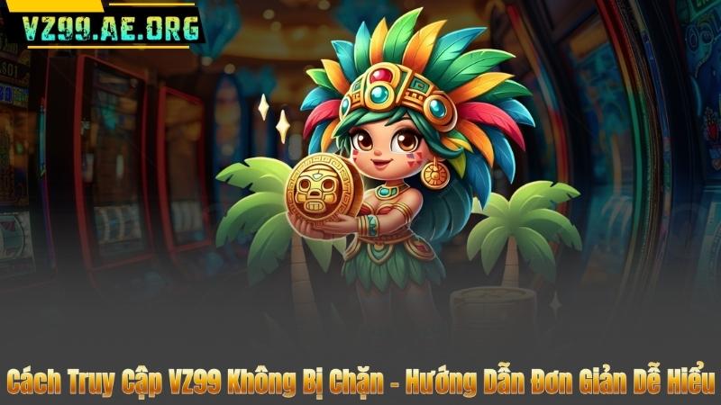 Cách Truy Cập VZ99 Không Bị Chặn – Hướng Dẫn Đơn Giản Dễ Hiểu