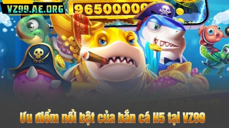 Ưu điểm nổi bật của bắn cá H5 tại VZ99